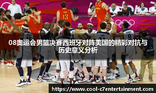 08奥运会男篮决赛西班牙对阵美国的精彩对抗与历史意义分析